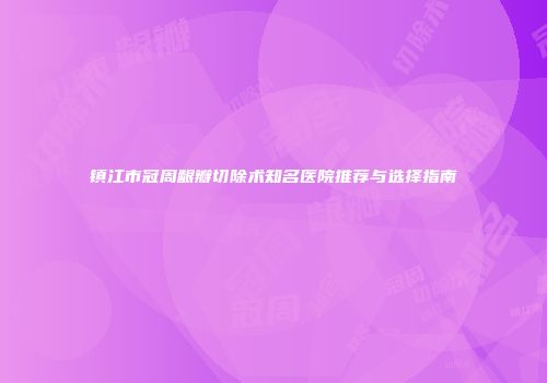 镇江市冠周龈瓣切除术知名医院推荐与选择指南