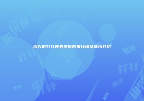 绍兴市打针去皱纹医院排行榜及详情介绍