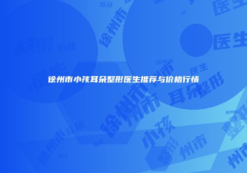 徐州市小孩耳朵整形医生推荐与价格行情