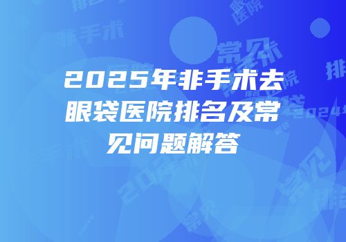 2025年非手术去眼袋医院排名及常见问题解答