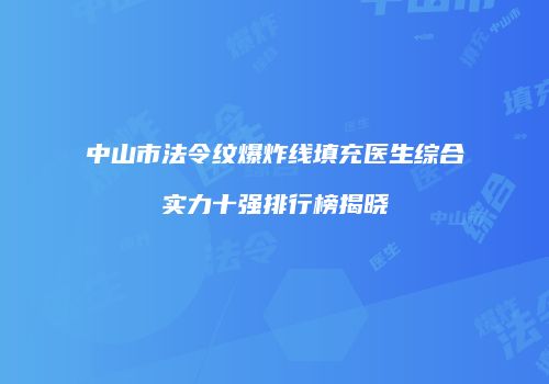 中山市法令纹爆炸线填充医生综合实力十强排行榜揭晓