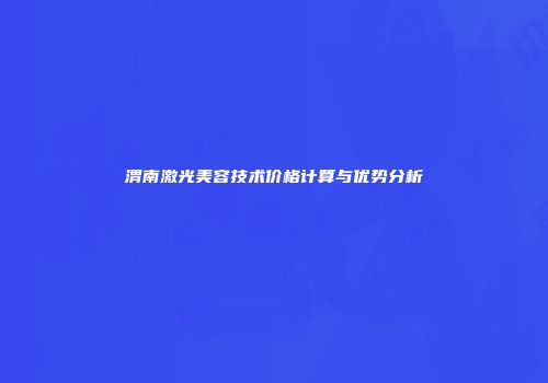 渭南激光美容技术价格计算与优势分析