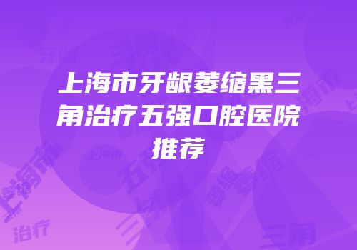 上海市牙龈萎缩黑三角治疗五强口腔医院推荐