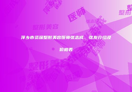 萍乡市资深整形美容医师张志成、张友介绍及价格表