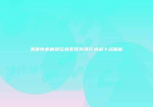 承德市疤痕部位植发医院排行榜前十名解析