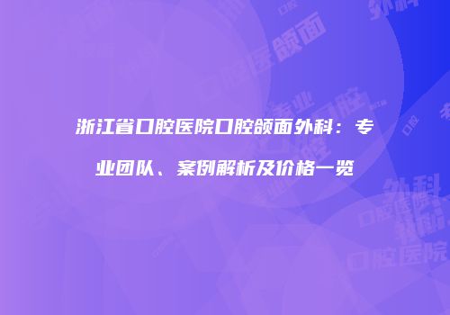 浙江省口腔医院口腔颌面外科：专业团队、案例解析及价格一览