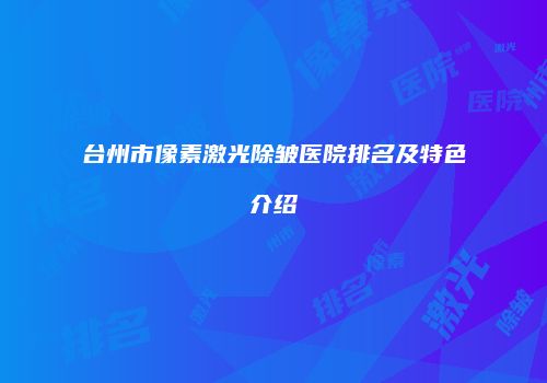 台州市像素激光除皱医院排名及特色介绍