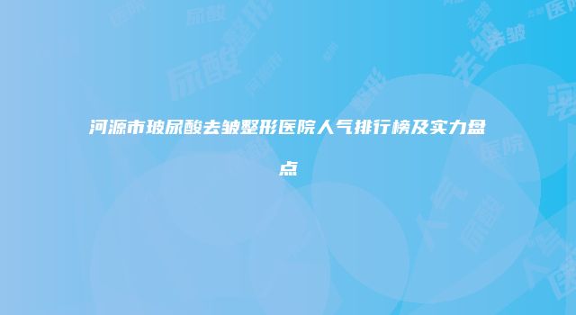 河源市玻尿酸去皱整形医院人气排行榜及实力盘点