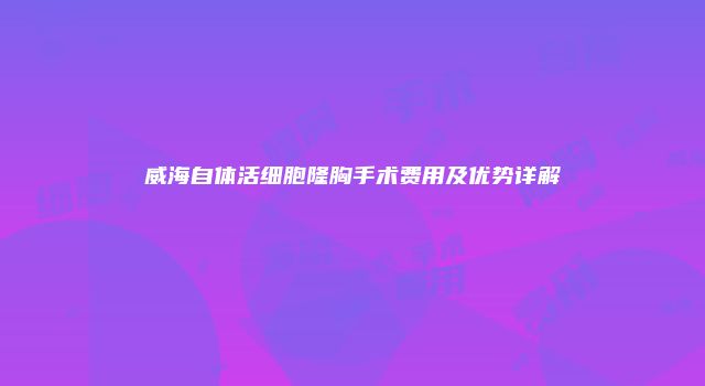威海自体活细胞隆胸手术费用及优势详解
