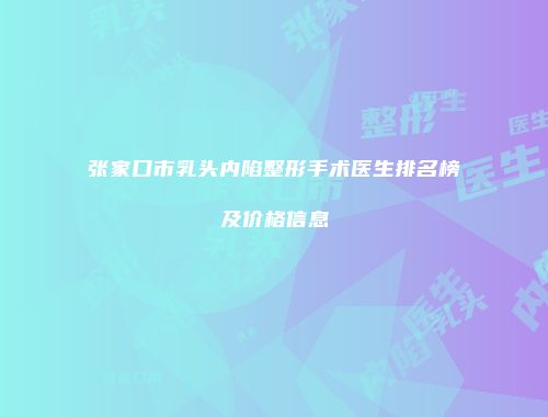 张家口市乳头内陷整形手术医生排名榜及价格信息