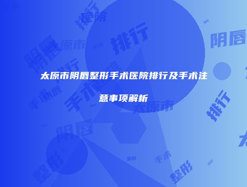 太原市阴唇整形手术医院排行及手术注意事项解析