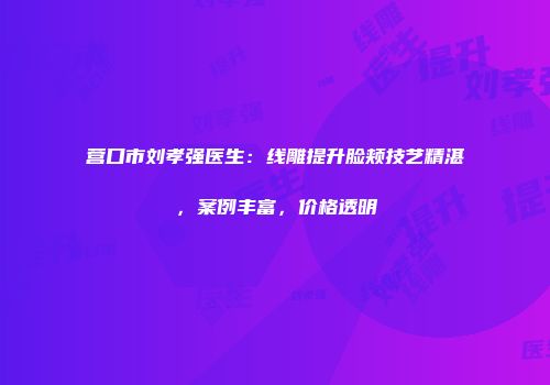 营口市刘孝强医生：线雕提升脸颊技艺精湛，案例丰富，价格透明