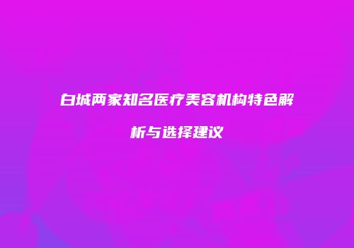 白城两家知名医疗美容机构特色解析与选择建议