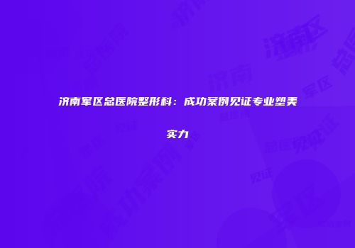 济南军区总医院整形科：成功案例见证专业塑美实力