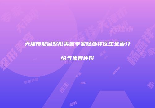 天津市知名整形美容专家杨燕祥医生全面介绍与患者评价