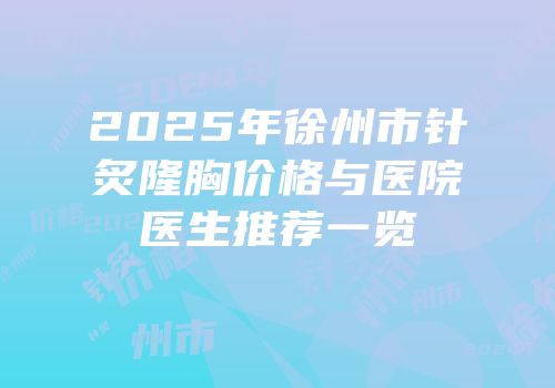 2025年徐州市针炙隆胸价格与医院医生推荐一览