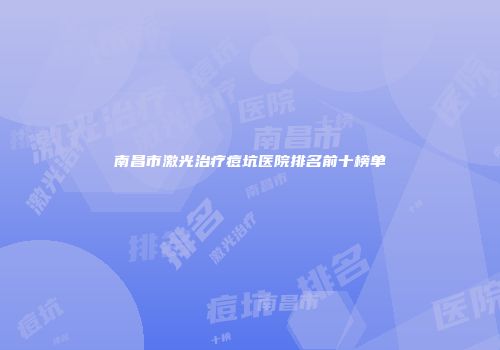 南昌市激光治疗痘坑医院排名前十榜单