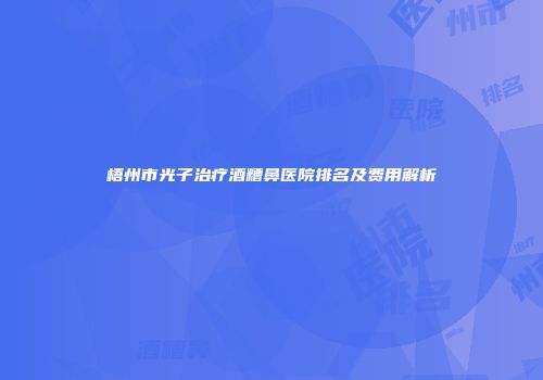 梧州市光子治疗酒糟鼻医院排名及费用解析