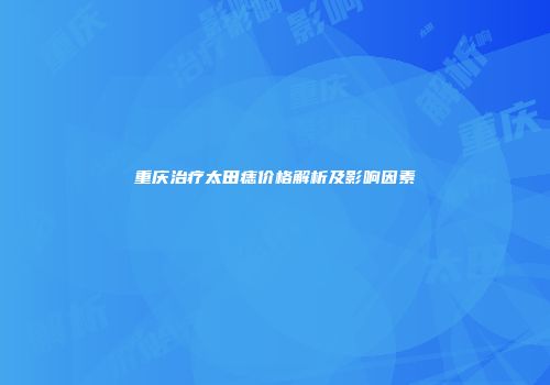 重庆治疗太田痣价格解析及影响因素