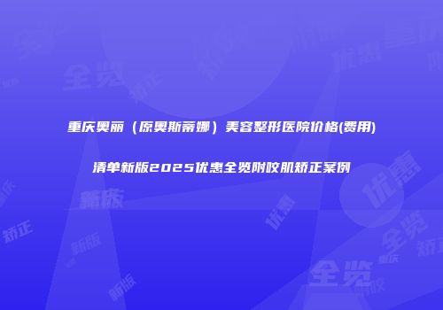 重庆奥丽（原奥斯蒂娜）美容整形医院价格(费用)清单新版2025优惠全览附咬肌矫正案例