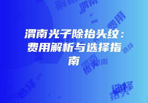 渭南光子除抬头纹：费用解析与选择指南