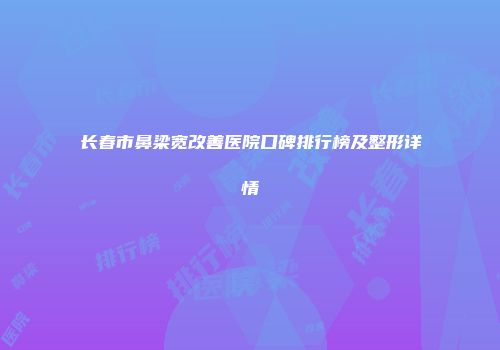 长春市鼻梁宽改善医院口碑排行榜及整形详情