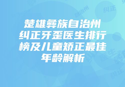 楚雄彝族自治州纠正牙歪医生排行榜及儿童矫正最佳年龄解析