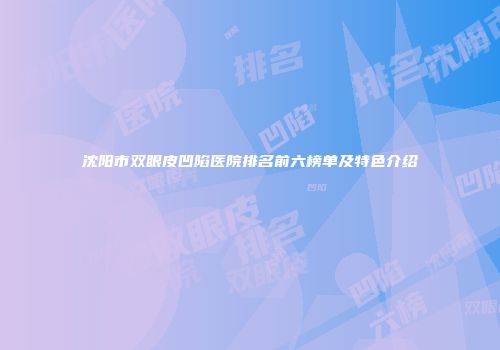 沈阳市双眼皮凹陷医院排名前六榜单及特色介绍