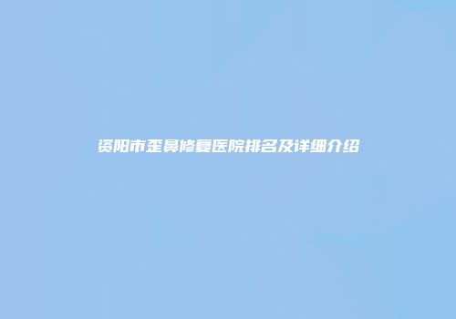 资阳市歪鼻修复医院排名及详细介绍