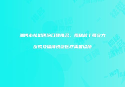淄博市祛斑医院口碑排名：揭秘前十强实力医院及淄博悦薇医疗美容诊所