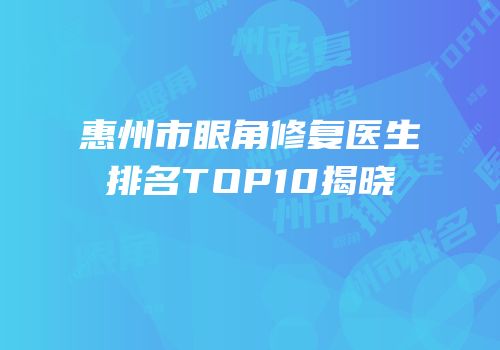 惠州市眼角修复医生排名TOP10揭晓