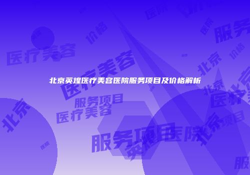 北京英煌医疗美容医院服务项目及价格解析