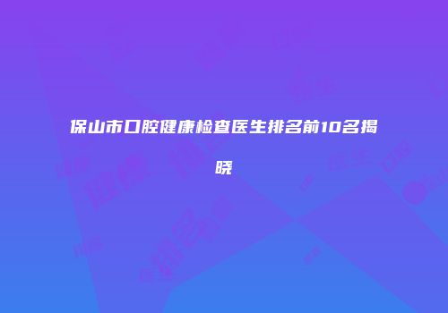 保山市口腔健康检查医生排名前10名揭晓