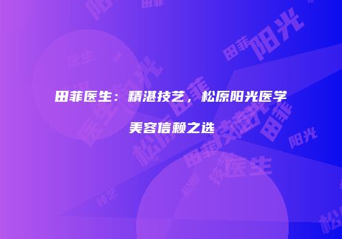 田菲医生：精湛技艺，松原阳光医学美容信赖之选