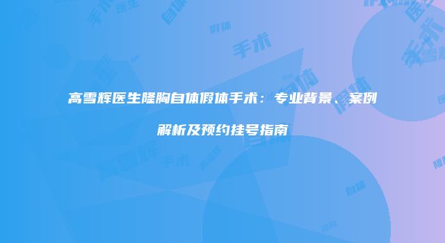 高雪辉医生隆胸自体假体手术：专业背景、案例解析及预约挂号指南