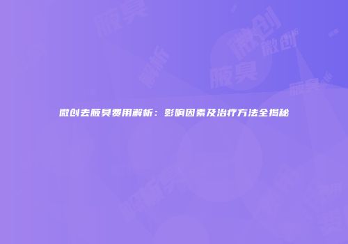 微创去腋臭费用解析：影响因素及治疗方法全揭秘