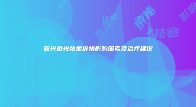 嘉兴激光祛疤价格影响因素及治疗建议