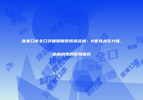 张家口市全口牙龈翻瓣医院排名榜：8家技术实力强、价格合理的医院推荐