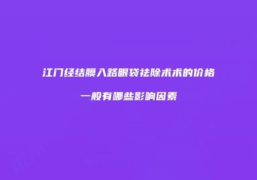 江门经结膜入路眼袋祛除术术的价格一般有哪些影响因素