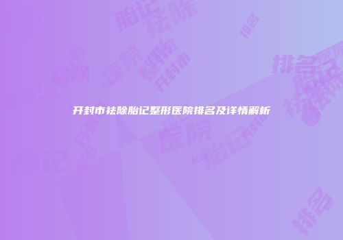 开封市祛除胎记整形医院排名及详情解析