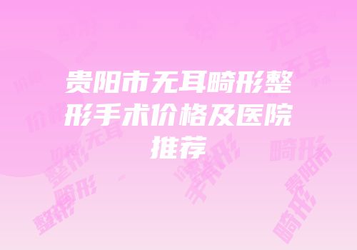 贵阳市无耳畸形整形手术价格及医院推荐