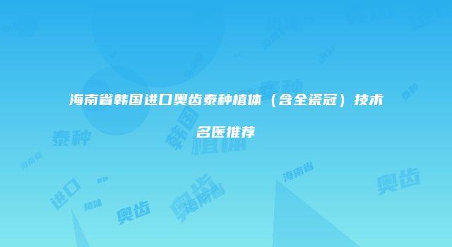 海南省韩国进口奥齿泰种植体（含全瓷冠）技术名医推荐