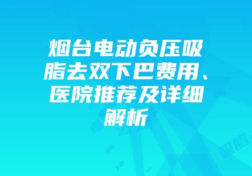 烟台电动负压吸脂去双下巴费用、医院推荐及详细解析