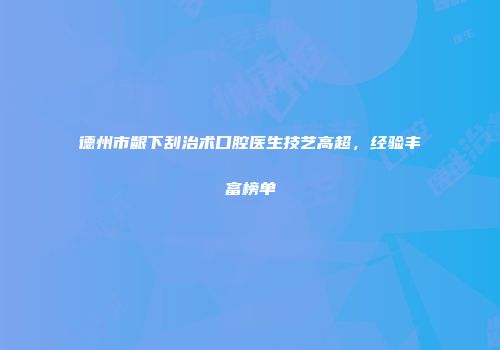 德州市龈下刮治术口腔医生技艺高超，经验丰富榜单