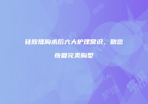 硅胶隆胸术后六大护理常识，助您恢复完美胸型