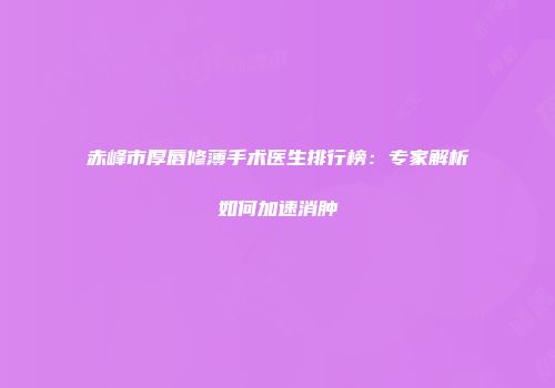 赤峰市厚唇修薄手术医生排行榜：专家解析如何加速消肿