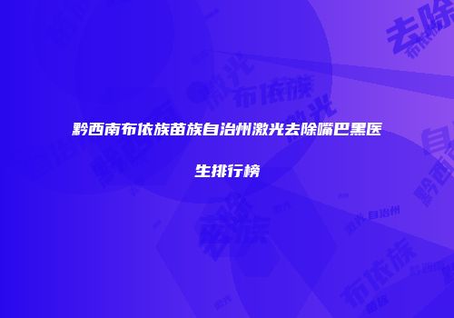 黔西南布依族苗族自治州激光去除嘴巴黑医生排行榜