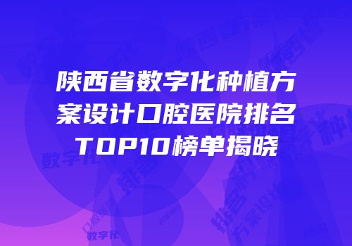 陕西省数字化种植方案设计口腔医院排名TOP10榜单揭晓