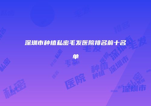 深圳市种植私密毛发医院排名前十名单