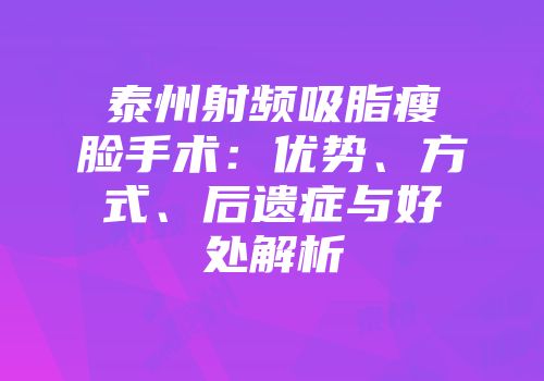 泰州射频吸脂瘦脸手术：优势、方式、后遗症与好处解析